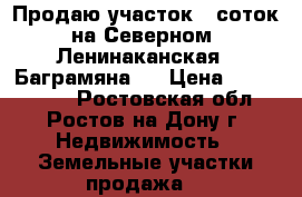 Продаю участок 9 соток на Северном, Ленинаканская - Баграмяна   › Цена ­ 4 600 000 - Ростовская обл., Ростов-на-Дону г. Недвижимость » Земельные участки продажа   